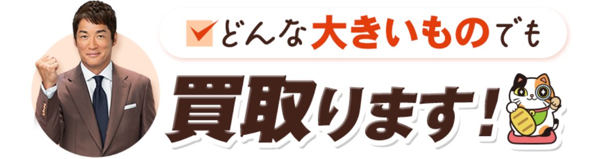どんな大きいものでも買い取ります!